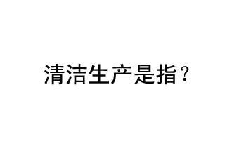 清潔生產是指？