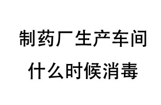 制藥廠生產(chǎn)車間什么時候消毒？